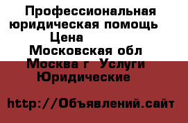 Профессиональная юридическая помощь. › Цена ­ 1 500 - Московская обл., Москва г. Услуги » Юридические   